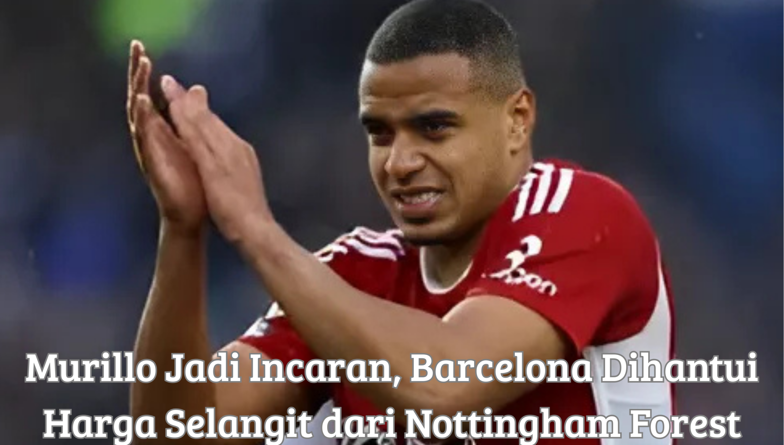 Murillo pemain Nottingham Forest jadi incaran Barcelona dengan harga transfer tinggi"
